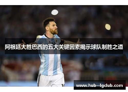 阿根廷大胜巴西的五大关键因素揭示球队制胜之道