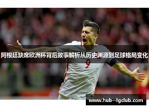 阿根廷缺席欧洲杯背后故事解析从历史渊源到足球格局变化