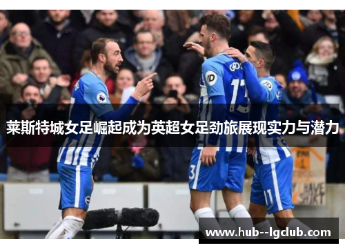 莱斯特城女足崛起成为英超女足劲旅展现实力与潜力