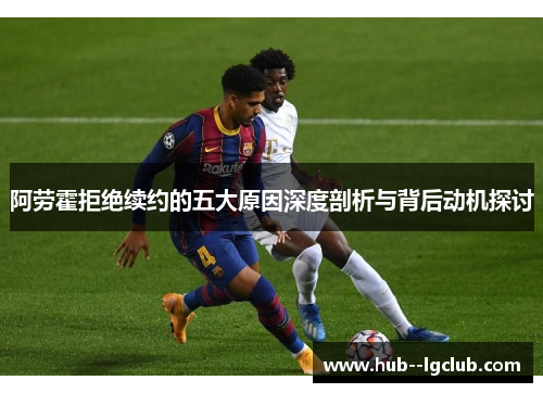 阿劳霍拒绝续约的五大原因深度剖析与背后动机探讨