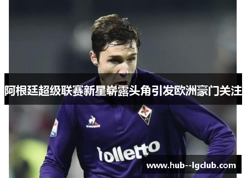 阿根廷超级联赛新星崭露头角引发欧洲豪门关注