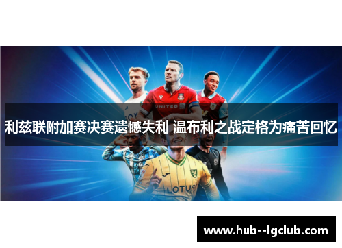 利兹联附加赛决赛遗憾失利 温布利之战定格为痛苦回忆