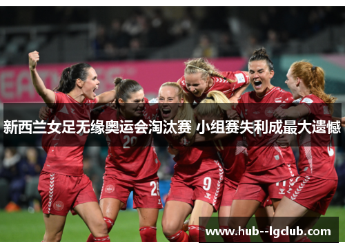 新西兰女足无缘奥运会淘汰赛 小组赛失利成最大遗憾