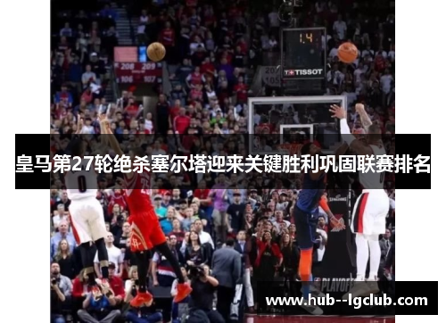 皇马第27轮绝杀塞尔塔迎来关键胜利巩固联赛排名