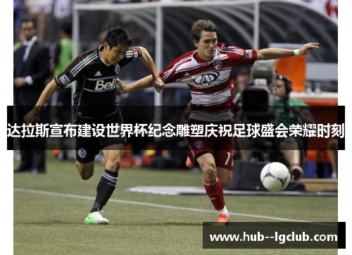 达拉斯宣布建设世界杯纪念雕塑庆祝足球盛会荣耀时刻
