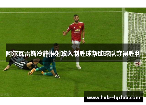 阿尔瓦雷斯冷静推射攻入制胜球帮助球队夺得胜利