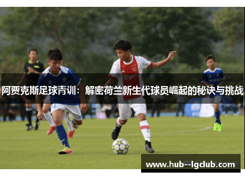 阿贾克斯足球青训：解密荷兰新生代球员崛起的秘诀与挑战