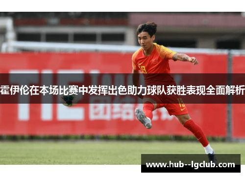 霍伊伦在本场比赛中发挥出色助力球队获胜表现全面解析