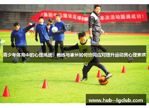 青少年体育中的心理挑战：教练与家长如何协同应对提升运动员心理素质