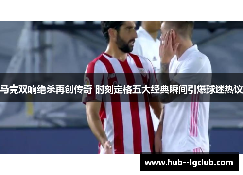 马竞双响绝杀再创传奇 时刻定格五大经典瞬间引爆球迷热议