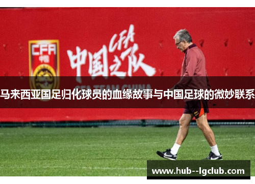 马来西亚国足归化球员的血缘故事与中国足球的微妙联系
